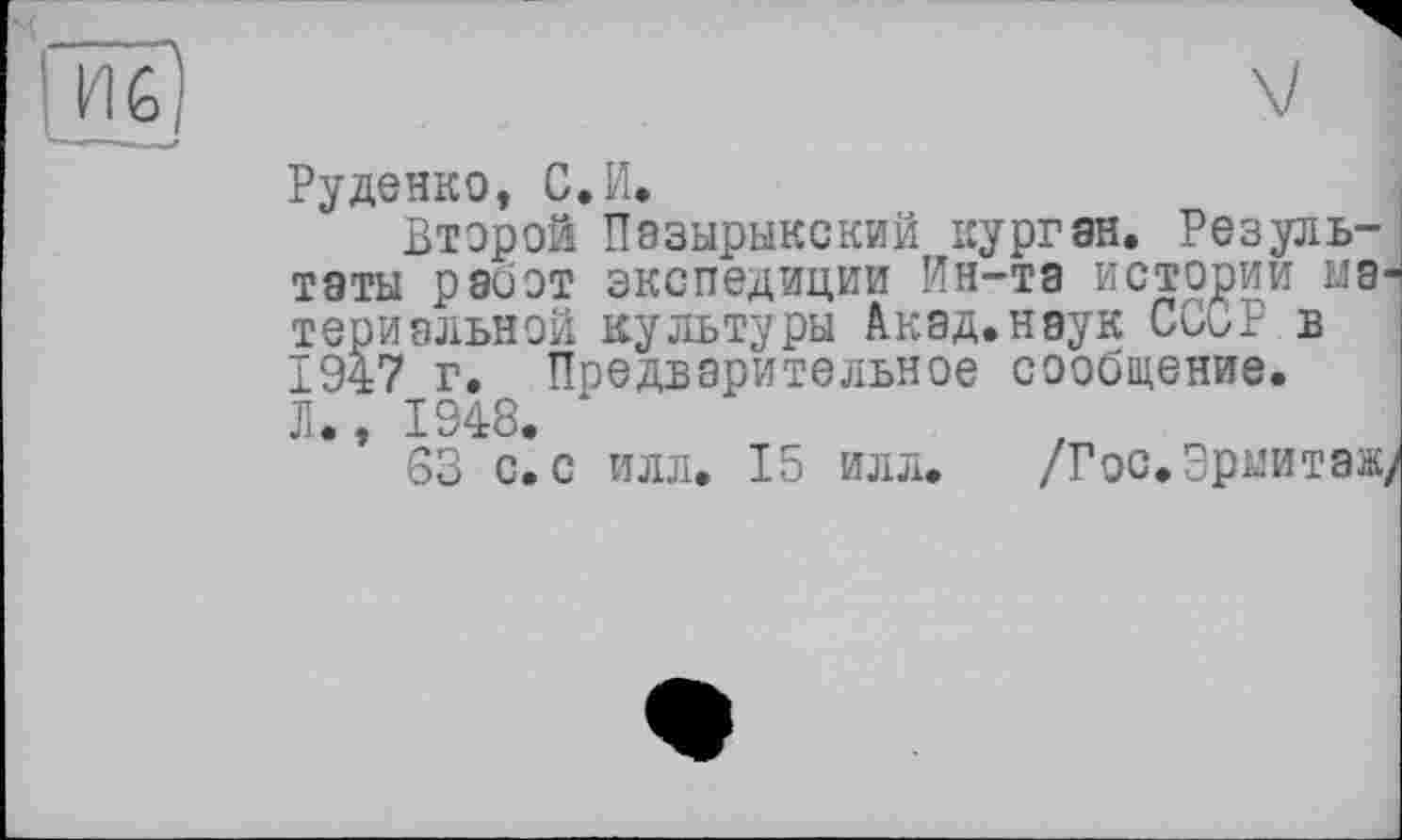 ﻿И6
Руденко, С. И.
Второй Пазырыкский курган. Результаты работ экспедиции Ин-та истории материальной культуры Акад.наук СССР в 1947 г. Предварительное сообщение. Л., 1948.
63 с. с илл. 15 илл. /Гос. Эрмитаж,